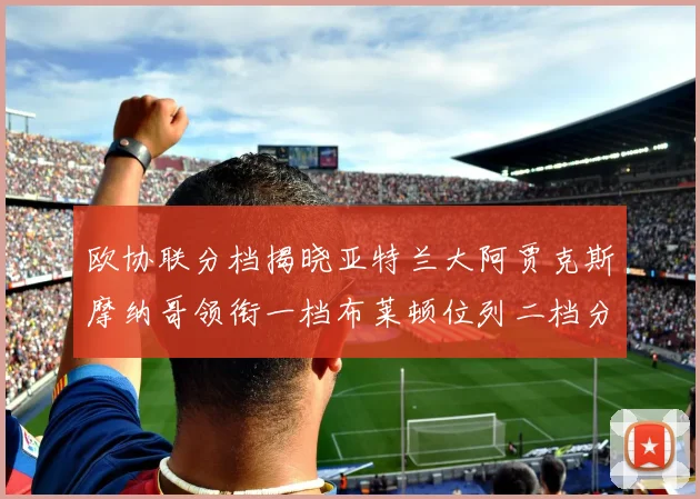 欧协联分档揭晓亚特兰大阿贾克斯摩纳哥领衔一档布莱顿位列二档分析