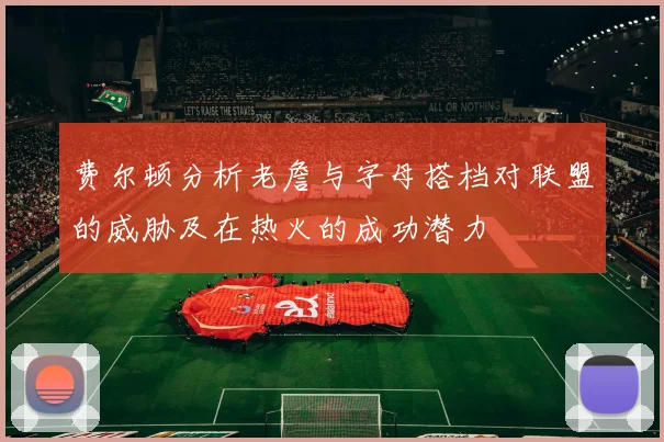费尔顿分析老詹与字母搭档对联盟的威胁及在热火的成功潜力
