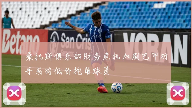 桑托斯俱乐部财务危机加剧巴甲对手或将低价挖角球员