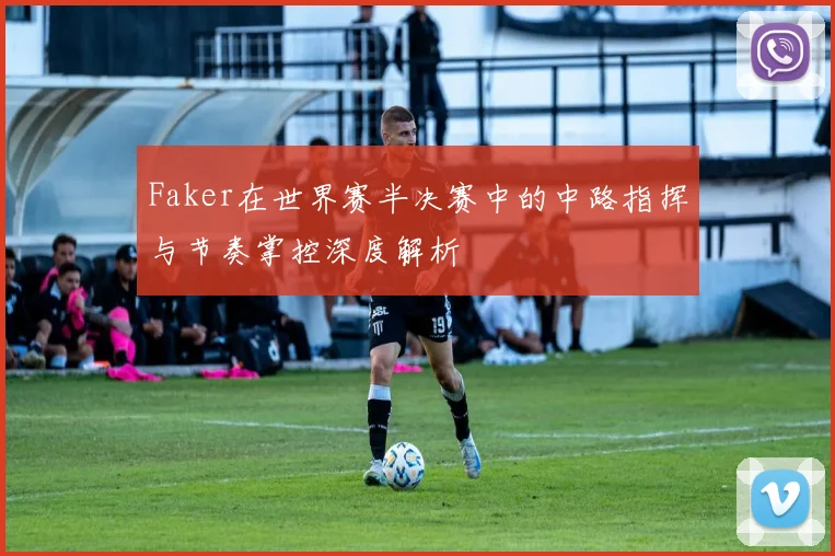 Faker在世界赛半决赛中的中路指挥与节奏掌控深度解析