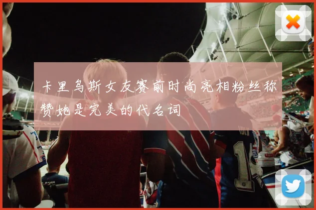 卡里乌斯女友赛前时尚亮相粉丝称赞她是完美的代名词