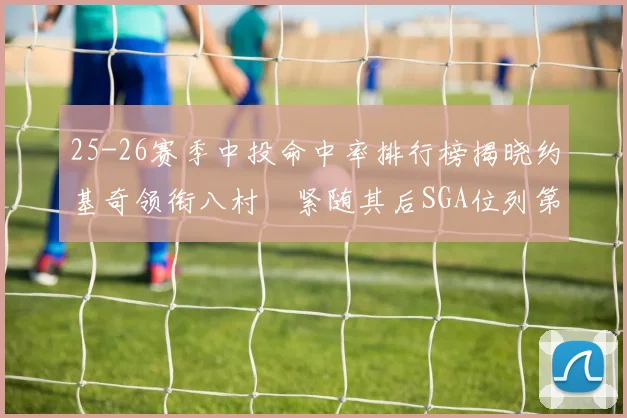 25-26赛季中投命中率排行榜揭晓约基奇领衔八村塁紧随其后SGA位列第三