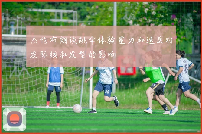 杰伦布朗谈跳伞体验重力加速度对发际线和发型的影响
