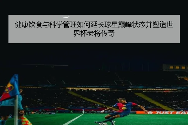 健康饮食与科学管理如何延长球星巅峰状态并塑造世界杯老将传奇