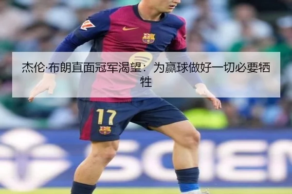 杰伦·布朗直面冠军渴望：为赢球做好一切必要牺牲