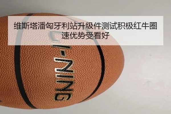 维斯塔潘匈牙利站升级件测试积极红牛圈速优势受看好