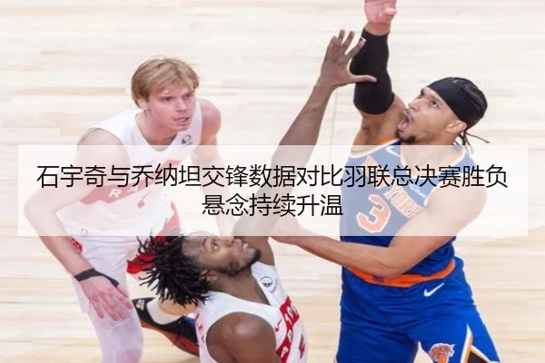 石宇奇与乔纳坦交锋数据对比羽联总决赛胜负悬念持续升温